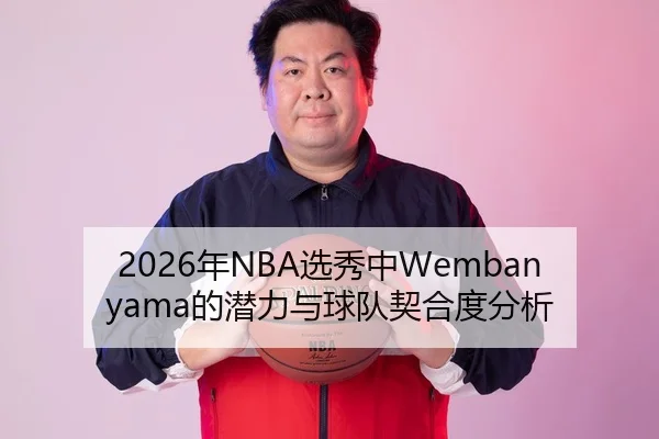 2026年NBA选秀中Wembanyama的潜力与球队契合度分析