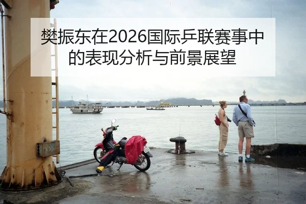 樊振东在2026国际乒联赛事中的表现分析与前景展望 - Kaiyuan FIFA WorldCup