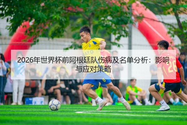 2026年世界杯前阿根廷队伤病及名单分析：影响与应对策略