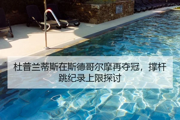 杜普兰蒂斯在斯德哥尔摩再夺冠，撑杆跳纪录上限探讨