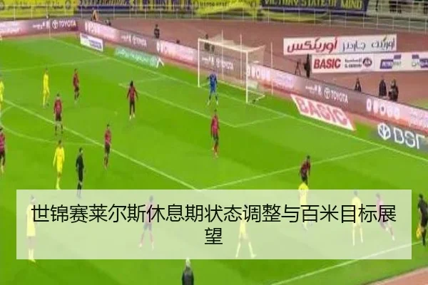 世锦赛莱尔斯休息期状态调整与百米目标展望
