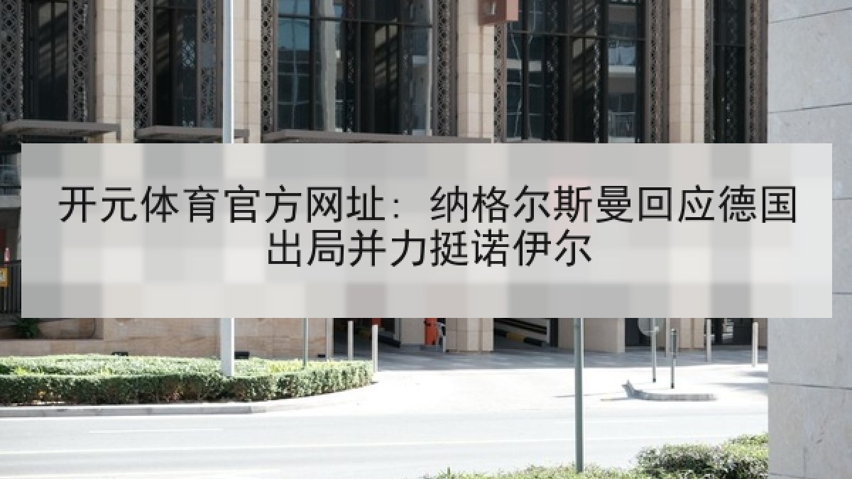 开元体育官方网址: 纳格尔斯曼回应德国出局并力挺诺伊尔