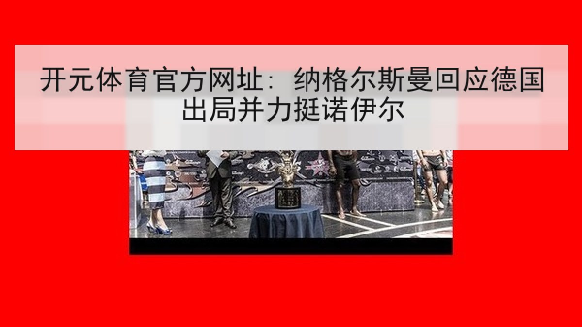 开元体育官方网址: 纳格尔斯曼回应德国出局并力挺诺伊尔