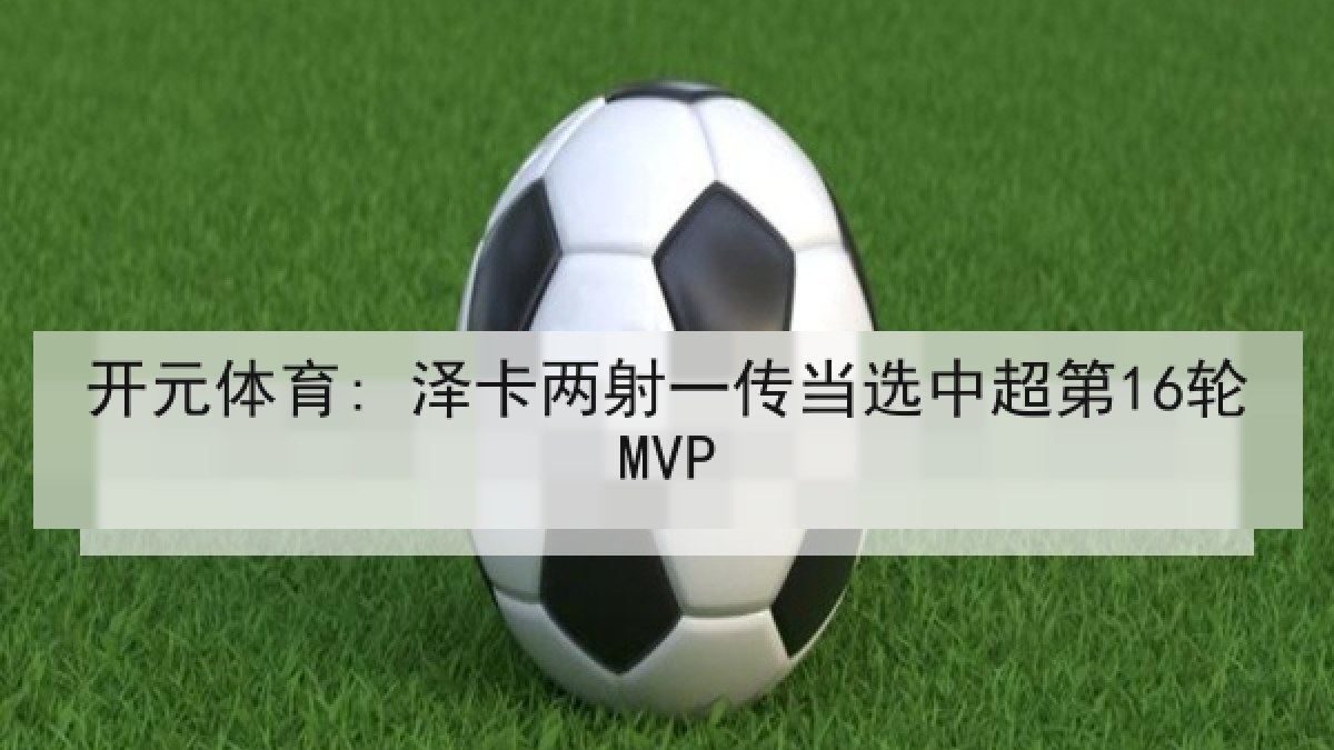 开元体育: 泽卡两射一传当选中超第16轮MVP 开元体育: 泽卡两射一传当选中超第16轮MVP
