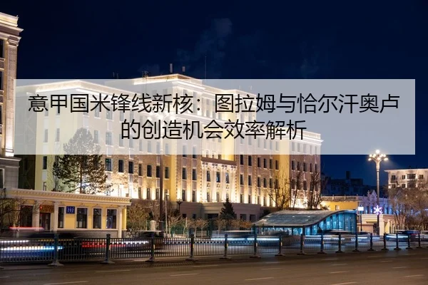 意甲国米锋线新核：图拉姆与恰尔汗奥卢的创造机会效率解析