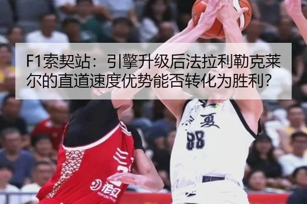 F1索契站：引擎升级后法拉利勒克莱尔的直道速度优势能否转化为胜利？