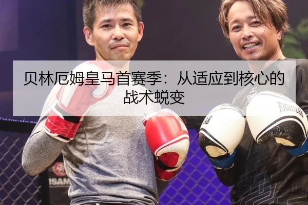 贝林厄姆皇马首赛季：从适应到核心的战术蜕变