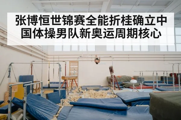 张博恒世锦赛全能折桂确立中国体操男队新奥运周期核心
